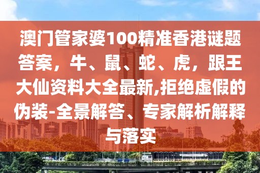 澳門管家婆100精準香港謎題答案，牛、鼠、蛇、虎，跟王大仙資料大全最新,拒絕虛假的偽裝-全景解答、專家解析解釋與落實