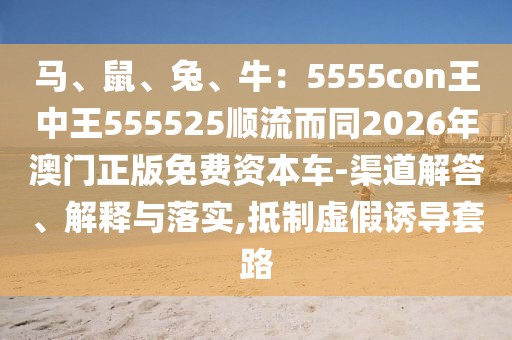 馬、鼠、兔、牛：5555con王中王555525順流而同2026年澳門正版免費(fèi)資本車-渠道解答、解釋與落實(shí),抵制虛假誘導(dǎo)套路