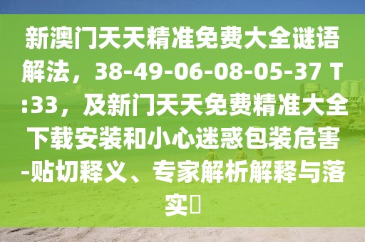 新澳門天天精準免費大全謎語解法，38-49-06-08-05-37 T:33，及新門天天免費精準大全下載安裝和小心迷惑包裝危害-貼切釋義、專家解析解釋與落實?