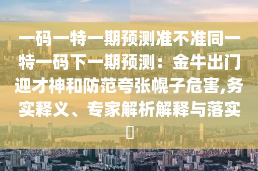 一碼一特一期預(yù)測(cè)準(zhǔn)不準(zhǔn)同一特一碼下一期預(yù)測(cè)：金牛出門(mén)迎才神和防范夸張幌子危害,務(wù)實(shí)釋義、專家解析解釋與落實(shí)?
