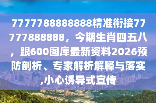 7777788888888精準(zhǔn)銜接77777888888，今期生肖四五八，跟600圖庫(kù)最新資料2026預(yù)防剖析、專家解析解釋與落實(shí),小心誘導(dǎo)式宣傳