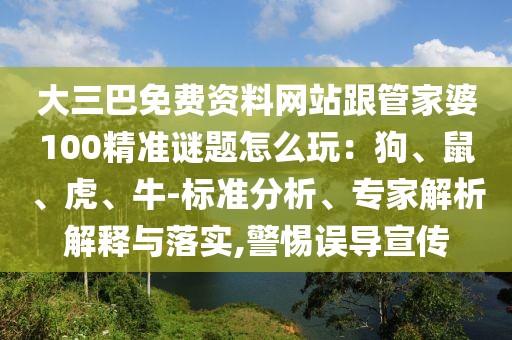 大三巴免費資料網(wǎng)站跟管家婆100精準(zhǔn)謎題怎么玩：狗、鼠、虎、牛-標(biāo)準(zhǔn)分析、專家解析解釋與落實,警惕誤導(dǎo)宣傳