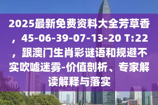 2025最新免費資料大全芳草香，45-06-39-07-13-20 T:22，跟澳門生肖彩謎語和規(guī)避不實吹噓迷霧-價值剖析、專家解讀解釋與落實