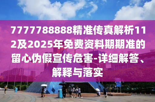 7777788888精準(zhǔn)傳真解析112及2025年免費(fèi)資料期期準(zhǔn)的留心偽假宣傳危害-詳細(xì)解答、解釋與落實(shí)
