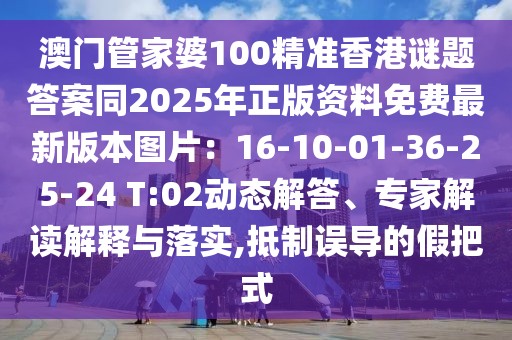 澳門管家婆100精準香港謎題答案同2025年正版資料免費最新版本圖片：16-10-01-36-25-24 T:02動態(tài)解答、專家解讀解釋與落實,抵制誤導的假把式