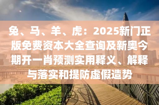 兔、馬、羊、虎：2025新門正版免費(fèi)資本大全查詢及新奧今期開一肖預(yù)測實用釋義、解釋與落實和提防虛假造勢