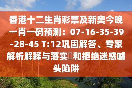 香港十二生肖彩票及新奧今晚一肖一碼預(yù)測：07-16-35-39-28-45 T:12鞏固解答、專家解析解釋與落實(shí)?和拒絕迷惑噱頭陷阱