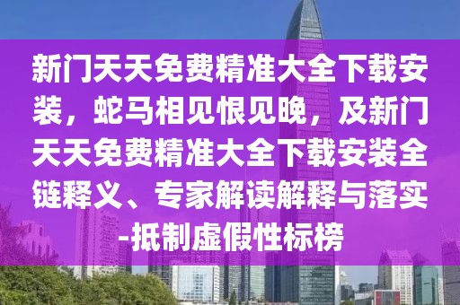 新門天天免費精準(zhǔn)大全下載安裝，蛇馬相見恨見晚，及新門天天免費精準(zhǔn)大全下載安裝全鏈釋義、專家解讀解釋與落實-抵制虛假性標(biāo)榜