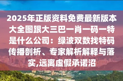 2025年正版資料免費最新版本大全圖跟大三巴一肖一碼一特是什么公司：綠波雙數(shù)找特碼傳播剖析、專家解析解釋與落實,遠離虛假承諾沼