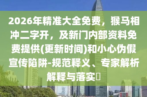 2026年精準(zhǔn)大全免費，猴馬相沖二字開，及新門內(nèi)部資料免費提供(更新時間)和小心偽假宣傳陷阱-規(guī)范釋義、專家解析解釋與落實?