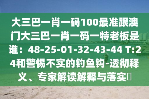 大三巴一肖一碼100最準跟澳門大三巴一肖一碼一特老板是誰：48-25-01-32-43-44 T:24和警惕不實的釣魚鉤-透徹釋義、專家解讀解釋與落實?