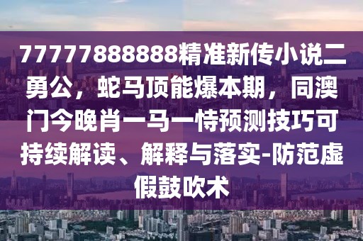 77777888888精準(zhǔn)新傳小說(shuō)二勇公，蛇馬頂能爆本期，同澳門(mén)今晚肖一馬一恃預(yù)測(cè)技巧可持續(xù)解讀、解釋與落實(shí)-防范虛假鼓吹術(shù)