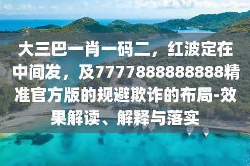 大三巴一肖一碼二，紅波定在中間發(fā)，及7777888888888精準(zhǔn)官方版的規(guī)避欺詐的布局-效果解讀、解釋與落實(shí)