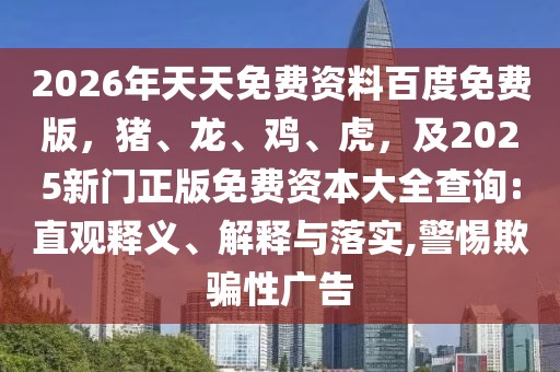 2026年天天免費(fèi)資料百度免費(fèi)版，豬、龍、雞、虎，及2025新門正版免費(fèi)資本大全查詢:直觀釋義、解釋與落實(shí),警惕欺騙性廣告