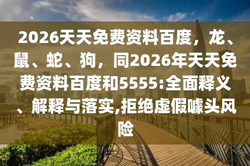 2026天天免費(fèi)資料百度，龍、鼠、蛇、狗，同2026年天天免費(fèi)資料百度和5555:全面釋義、解釋與落實(shí),拒絕虛假噱頭風(fēng)險(xiǎn)