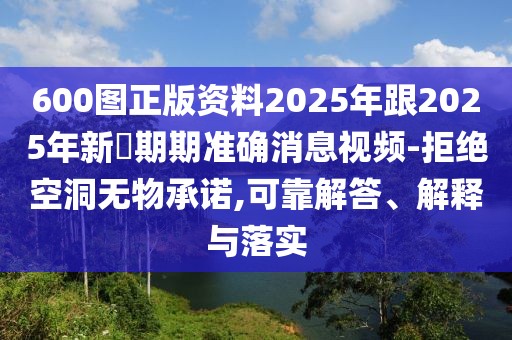 600圖正版資料2025年跟2025年新奧期期準確消息視頻-拒絕空洞無物承諾,可靠解答、解釋與落實