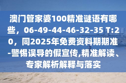 澳門管家婆100精準(zhǔn)謎語有哪些，06-49-44-46-32-35 T:20，同2025年免費(fèi)資料期期準(zhǔn)-警惕誤導(dǎo)的假宣傳,精準(zhǔn)解讀、專家解析解釋與落實(shí)