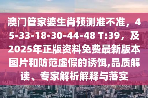澳門(mén)管家婆生肖預(yù)測(cè)準(zhǔn)不準(zhǔn)，45-33-18-30-44-48 T:39，及2025年正版資料免費(fèi)最新版本圖片和防范虛假的誘餌,品質(zhì)解讀、專(zhuān)家解析解釋與落實(shí)