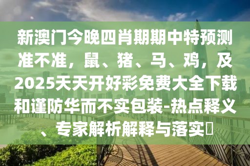 新澳門今晚四肖期期中特預(yù)測準(zhǔn)不準(zhǔn)，鼠、豬、馬、雞，及2025天天開好彩免費(fèi)大全下載和謹(jǐn)防華而不實(shí)包裝-熱點(diǎn)釋義、專家解析解釋與落實(shí)?