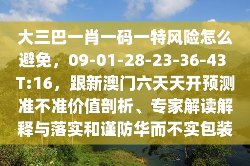 大三巴一肖一碼一特風(fēng)險怎么避免，09-01-28-23-36-43 T:16，跟新澳門六天天開預(yù)測準不準價值剖析、專家解讀解釋與落實和謹防華而不實包裝