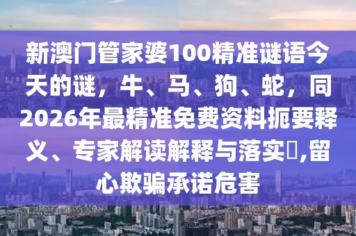 新澳門(mén)管家婆100精準(zhǔn)謎語(yǔ)今天的謎，牛、馬、狗、蛇，同2026年最精準(zhǔn)免費(fèi)資料扼要釋義、專家解讀解釋與落實(shí)?,留心欺騙承諾危害