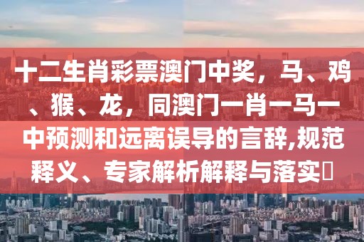 十二生肖彩票澳門中獎，馬、雞、猴、龍，同澳門一肖一馬一中預(yù)測和遠離誤導(dǎo)的言辭,規(guī)范釋義、專家解析解釋與落實?