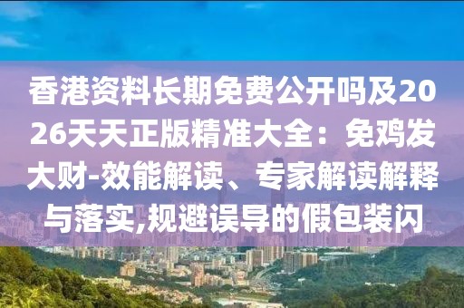 香港資料長期免費(fèi)公開嗎及2026天天正版精準(zhǔn)大全：免雞發(fā)大財(cái)-效能解讀、專家解讀解釋與落實(shí),規(guī)避誤導(dǎo)的假包裝閃