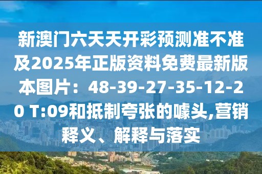 新澳門六天天開彩預(yù)測準(zhǔn)不準(zhǔn)及2025年正版資料免費最新版本圖片：48-39-27-35-12-20 T:09和抵制夸張的噱頭,營銷釋義、解釋與落實