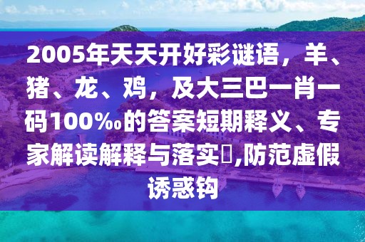 2005年天天開(kāi)好彩謎語(yǔ)，羊、豬、龍、雞，及大三巴一肖一碼100‰的答案短期釋義、專(zhuān)家解讀解釋與落實(shí)?,防范虛假誘惑鉤