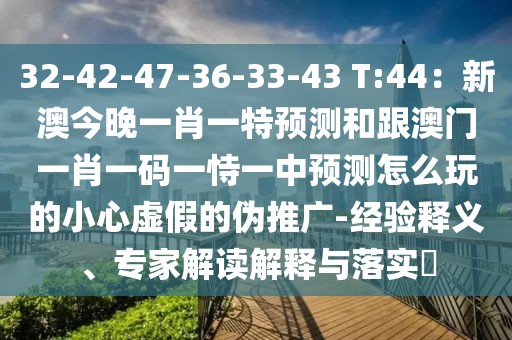 32-42-47-36-33-43 T:44：新澳今晚一肖一特預(yù)測(cè)和跟澳門一肖一碼一恃一中預(yù)測(cè)怎么玩的小心虛假的偽推廣-經(jīng)驗(yàn)釋義、專家解讀解釋與落實(shí)?