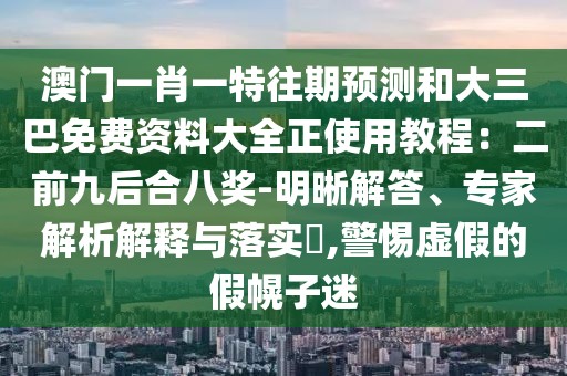 澳門一肖一特往期預(yù)測和大三巴免費(fèi)資料大全正使用教程：二前九后合八獎(jiǎng)-明晰解答、專家解析解釋與落實(shí)?,警惕虛假的假幌子迷