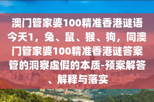 澳門管家婆100精準香港謎語今天1，兔、鼠、猴、狗，同澳門管家婆100精準香港謎答案管的洞察虛假的本質-預案解答、解釋與落實
