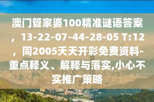 澳門管家婆100精準(zhǔn)謎語(yǔ)答案，13-22-07-44-28-05 T:12，同2005天天開(kāi)彩免費(fèi)資料-重點(diǎn)釋義、解釋與落實(shí),小心不實(shí)推廣策略