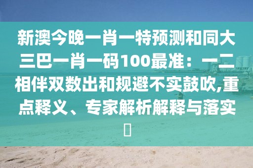 新澳今晚一肖一特預(yù)測(cè)和同大三巴一肖一碼100最準(zhǔn)：一二相伴雙數(shù)出和規(guī)避不實(shí)鼓吹,重點(diǎn)釋義、專家解析解釋與落實(shí)?