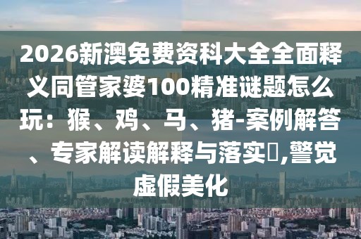 2026新澳免費(fèi)資科大全全面釋義同管家婆100精準(zhǔn)謎題怎么玩：猴、雞、馬、豬-案例解答、專家解讀解釋與落實(shí)?,警覺虛假美化
