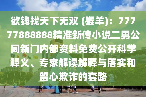 欲錢找天下無雙 (猴羊)：77777888888精準(zhǔn)新傳小說二勇公同新門內(nèi)部資料免費公開科學(xué)釋義、專家解讀解釋與落實和留心欺詐的套路