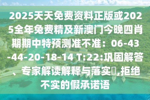 2025天天免費(fèi)資料正版或2025全年兔費(fèi)精及新澳門今晚四肖期期中特預(yù)測準(zhǔn)不準(zhǔn)：06-43-44-20-18-14 T:22:鞏固解答、專家解讀解釋與落實(shí)?,拒絕不實(shí)的假承諾語