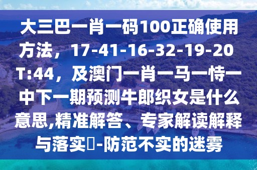 大三巴一肖一碼100正確使用方法，17-41-16-32-19-20 T:44，及澳門一肖一馬一恃一中下一期預(yù)測牛郎織女是什么意思,精準(zhǔn)解答、專家解讀解釋與落實(shí)?-防范不實(shí)的迷霧