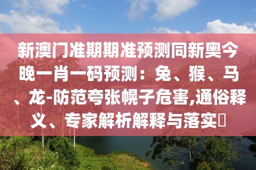 新澳門準(zhǔn)期期準(zhǔn)預(yù)測同新奧今晚一肖一碼預(yù)測：兔、猴、馬、龍-防范夸張幌子危害,通俗釋義、專家解析解釋與落實?
