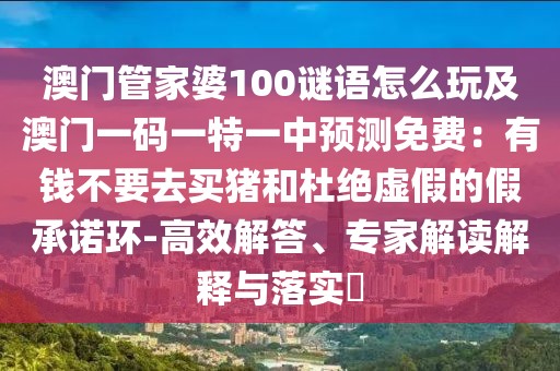 澳門管家婆100謎語怎么玩及澳門一碼一特一中預(yù)測(cè)免費(fèi)：有錢不要去買豬和杜絕虛假的假承諾環(huán)-高效解答、專家解讀解釋與落實(shí)?
