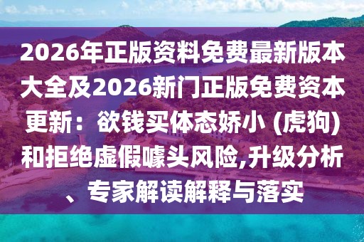 2026年正版資料免費最新版本大全及2026新門正版免費資本更新：欲錢買體態(tài)嬌小 (虎狗)和拒絕虛假噱頭風險,升級分析、專家解讀解釋與落實