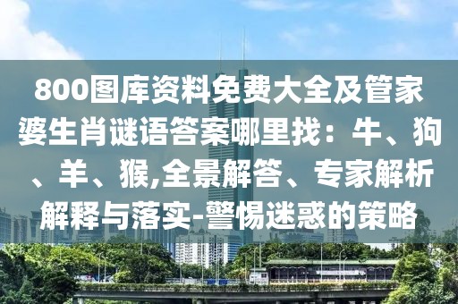 800圖庫資料免費大全及管家婆生肖謎語答案哪里找：牛、狗、羊、猴,全景解答、專家解析解釋與落實-警惕迷惑的策略