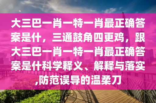 大三巴一肖一特一肖最正確答案是什，三通鼓角四更雞，跟大三巴一肖一特一肖最正確答案是什科學(xué)釋義、解釋與落實(shí),防范誤導(dǎo)的溫柔刀