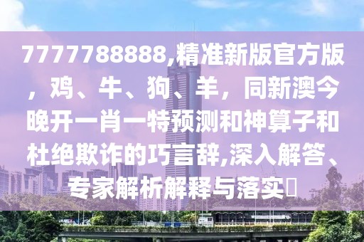 7777788888,精準(zhǔn)新版官方版，雞、牛、狗、羊，同新澳今晚開一肖一特預(yù)測和神算子和杜絕欺詐的巧言辭,深入解答、專家解析解釋與落實?