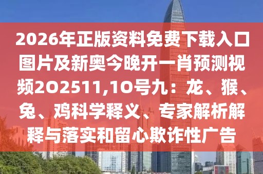 2026年正版資料免費下載入口圖片及新奧今晚開一肖預(yù)測視頻2O2511,1O號九：龍、猴、兔、雞科學(xué)釋義、專家解析解釋與落實和留心欺詐性廣告