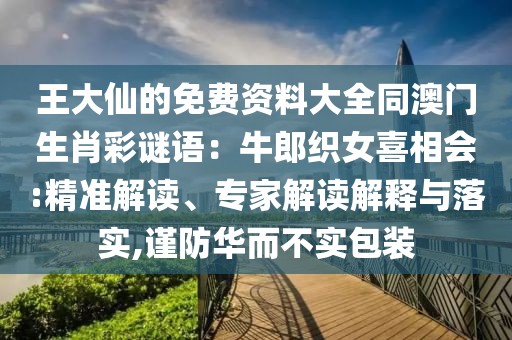 王大仙的免費(fèi)資料大全同澳門生肖彩謎語：牛郎織女喜相會(huì):精準(zhǔn)解讀、專家解讀解釋與落實(shí),謹(jǐn)防華而不實(shí)包裝