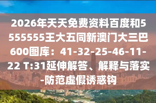 2026年天天免費資料百度和5555555王大五同新澳門大三巴600圖庫：41-32-25-46-11-22 T:31延伸解答、解釋與落實-防范虛假誘惑鉤