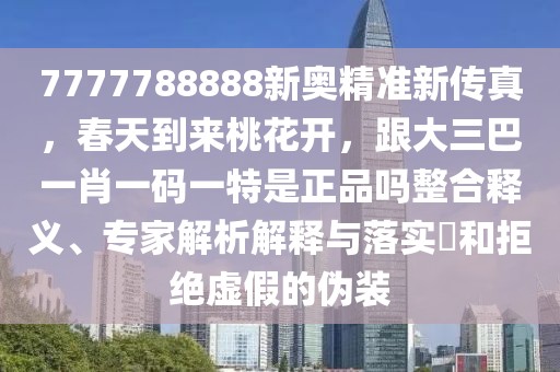 7777788888新奧精準(zhǔn)新傳真，春天到來桃花開，跟大三巴一肖一碼一特是正品嗎整合釋義、專家解析解釋與落實(shí)?和拒絕虛假的偽裝