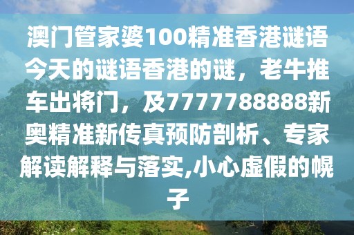 澳門管家婆100精準(zhǔn)香港謎語(yǔ)今天的謎語(yǔ)香港的謎，老牛推車出將門，及7777788888新奧精準(zhǔn)新傳真預(yù)防剖析、專家解讀解釋與落實(shí),小心虛假的幌子