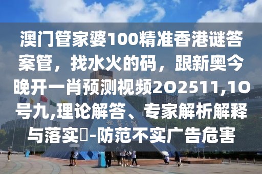 澳門管家婆100精準(zhǔn)香港謎答案管，找水火的碼，跟新奧今晚開一肖預(yù)測(cè)視頻2O2511,1O號(hào)九,理論解答、專家解析解釋與落實(shí)?-防范不實(shí)廣告危害